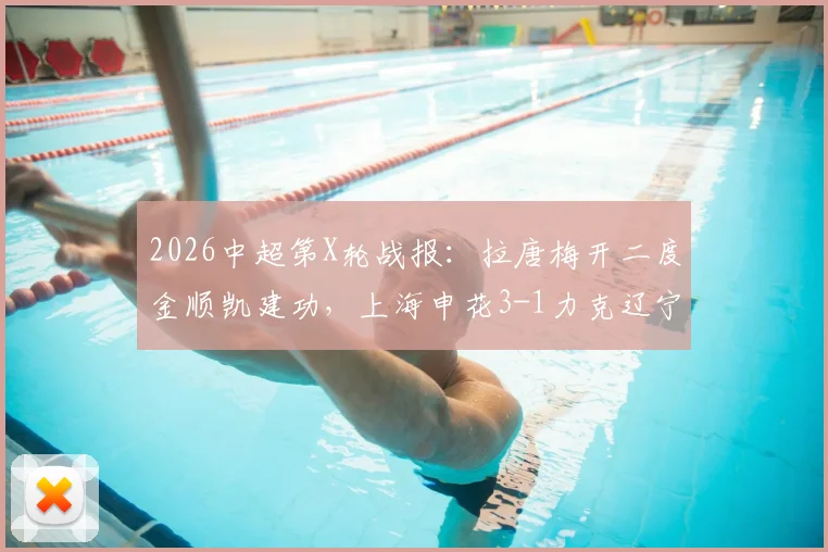 2026中超第X轮战报：拉唐梅开二度金顺凯建功，上海申花3-1力克辽宁铁人，赛后深度复盘