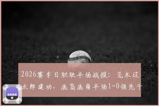 2026赛季日职联半场战报：荒木辽太郎建功，鹿岛鹿角半场1-0领先千叶市原，比赛悬念何在？