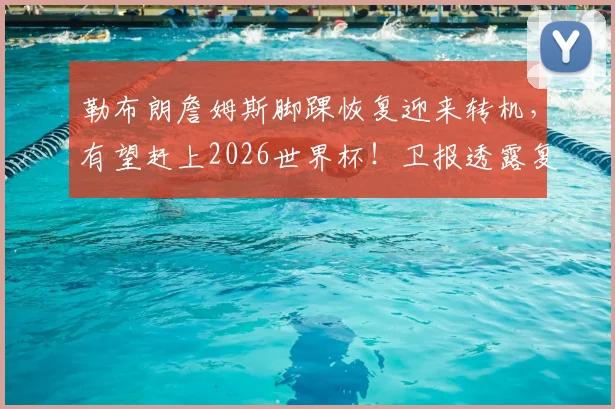 勒布朗詹姆斯脚踝恢复迎来转机，有望赶上2026世界杯！卫报透露复出时间表，詹姆斯五月或重返赛场