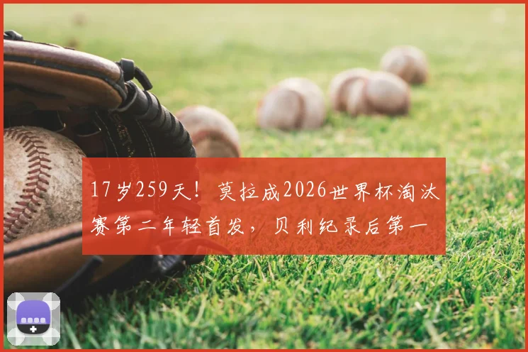 17岁259天！莫拉成2026世界杯淘汰赛第二年轻首发，贝利纪录后第一人，新生代天才球员全面解析
