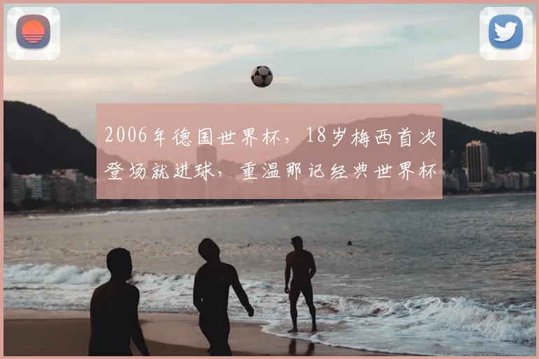 2006年德国世界杯，18岁梅西首次登场就进球，重温那记经典世界杯处子球全过程