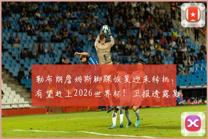 勒布朗詹姆斯脚踝恢复迎来转机，有望赶上2026世界杯！卫报透露复出时间表，詹姆斯五月或重返赛场