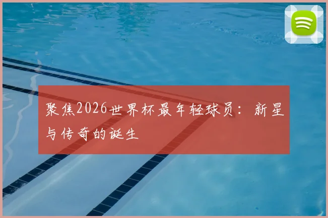 聚焦2026世界杯最年轻球员：新星与传奇的诞生