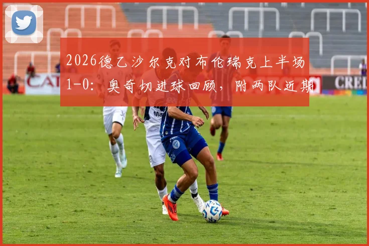 2026德乙沙尔克对布伦瑞克上半场1-0：奥奇切进球回顾，附两队近期赛程与战绩分析
