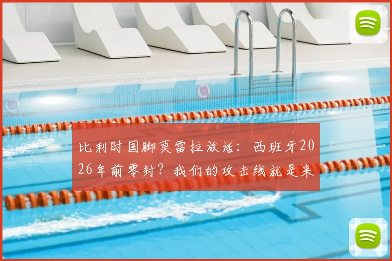 比利时国脚莫雷拉放话：西班牙2026年前零封？我们的攻击线就是来破局的！