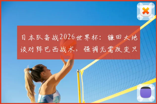 日本队备战2026世界杯：镰田大地谈对阵巴西战术，强调无需改变只需犀利反击，附日本足球抗巴历史与前景分析