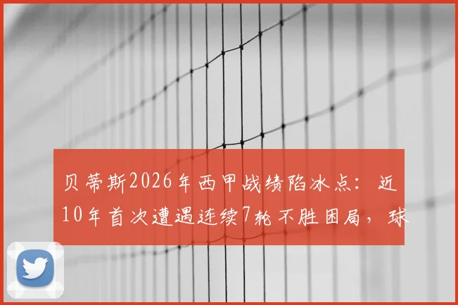 贝蒂斯2026年西甲战绩陷冰点：近10年首次遭遇连续7轮不胜困局，球队问题出在哪？