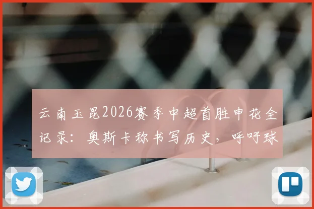 云南玉昆2026赛季中超首胜申花全记录：奥斯卡称书写历史，呼吁球迷尽情庆祝