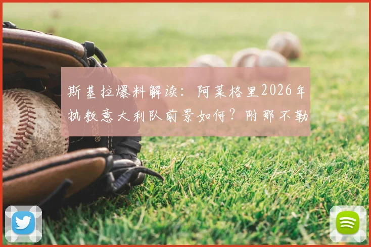 斯基拉爆料解读：阿莱格里2026年执教意大利队前景如何？附那不勒斯B计划选帅详细分析