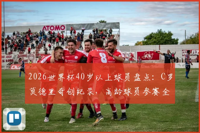 2026世界杯40岁以上球员盘点：C罗莫德里奇创纪录，高龄球员参赛全解析与意义探讨