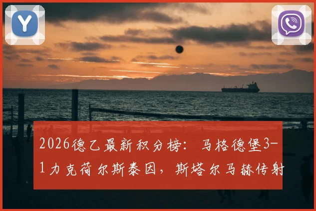 2026德乙最新积分榜：马格德堡3-1力克荷尔斯泰因，斯塔尔马赫传射建功，附比赛关键数据与集锦回顾