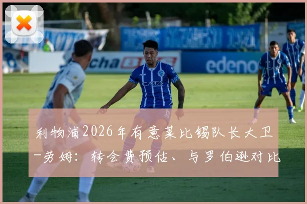 利物浦2026年有意莱比锡队长大卫-劳姆:转会费预估、与罗伯逊对比及适配性深度分析