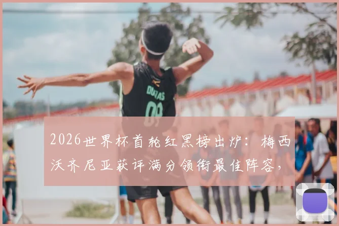 2026世界杯首轮红黑榜出炉：梅西沃齐尼亚获评满分领衔最佳阵容，C罗低迷原因引热议