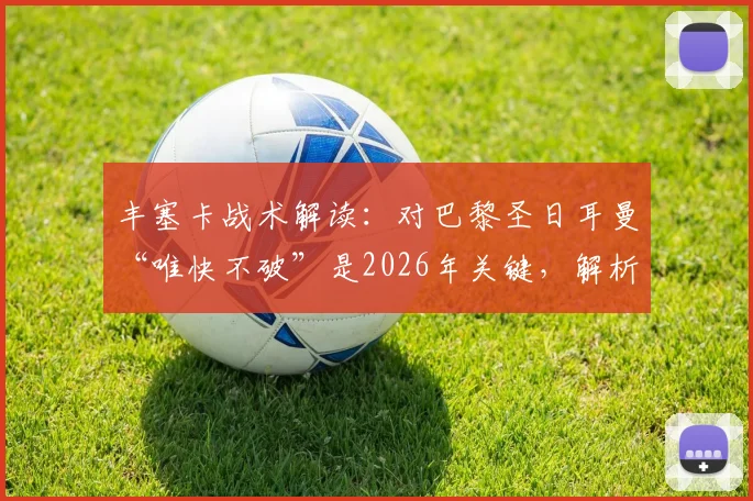 丰塞卡战术解读：对巴黎圣日耳曼“唯快不破”是2026年关键，解析轮换下的致胜之道