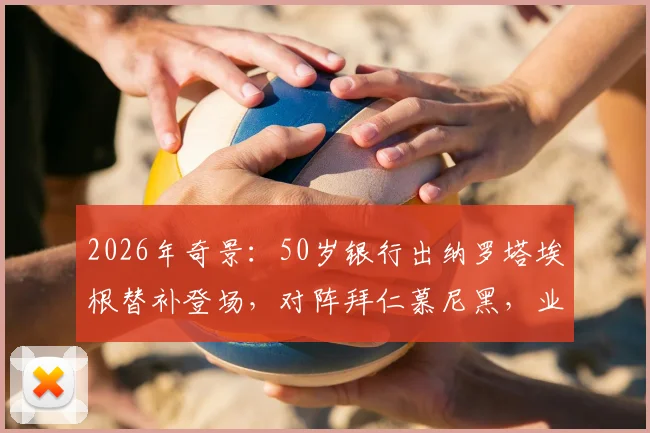 2026年奇景：50岁银行出纳罗塔埃根替补登场，对阵拜仁慕尼黑，业余球员如何抓住一线队机会？