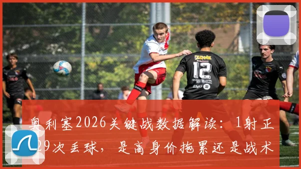 奥利塞2026关键战数据解读：1射正+29次丢球，是高身价拖累还是战术牺牲？