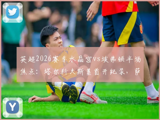 英超2026赛季水晶宫vs埃弗顿半场焦点：塔尔科夫斯基首开纪录，萨尔火速扳平，半场比分1-1完整解析与数据统计