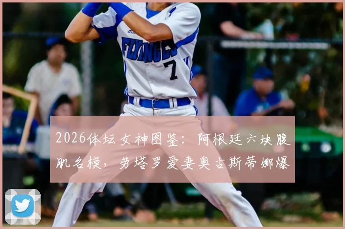 2026体坛女神图鉴：阿根廷六块腹肌名模，劳塔罗爱妻奥古斯蒂娜爆红背后故事与健身秘诀