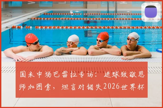 国米中场巴雷拉专访：进球致敬恩师加图索，坦言对错失2026世界杯深感遗憾