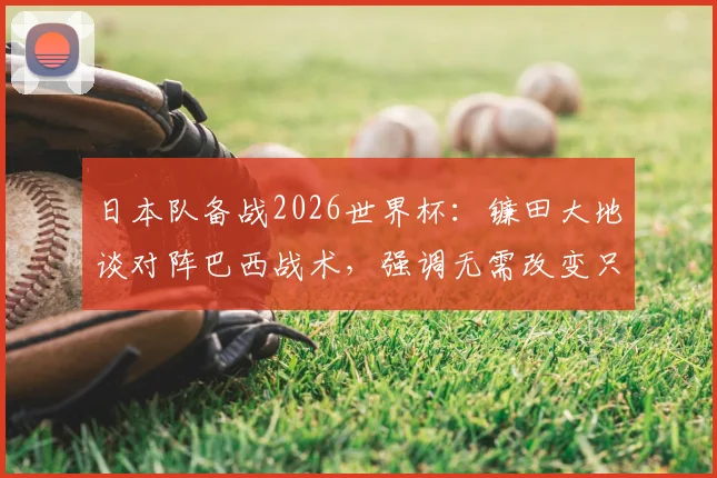 日本队备战2026世界杯:镰田大地谈对阵巴西战术,强调无需改变只需犀利反击,附日本足球抗巴历史与前景分析