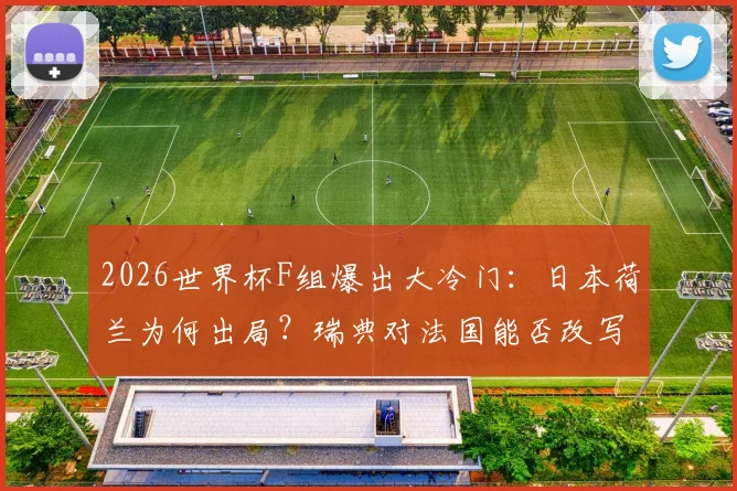 2026世界杯F组爆出大冷门:日本荷兰为何出局?瑞典对法国能否改写“死亡之组”剧本