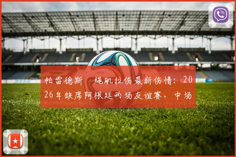 帕雷德斯腘绳肌拉伤最新伤情:2026年缺席阿根廷两场友谊赛,中场影响分析与恢复时间解读