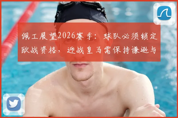佩工展望2026赛季：球队必须锁定欧战资格，迎战皇马需保持谦逊与专注