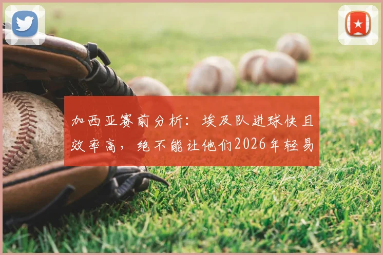 加西亚赛前分析：埃及队进球快且效率高，绝不能让他们2026年轻易领先