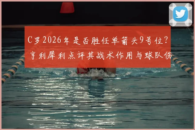 C罗2026年是否胜任单箭头9号位？亨利犀利点评其战术作用与球队伤害，附现代前锋核心职责分析
