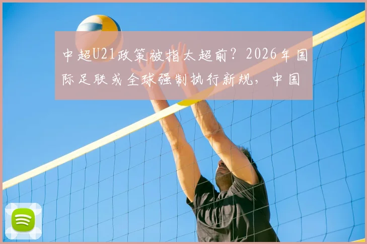 中超U21政策被指太超前？2026年国际足联或全球强制执行新规，中国足球是福是祸