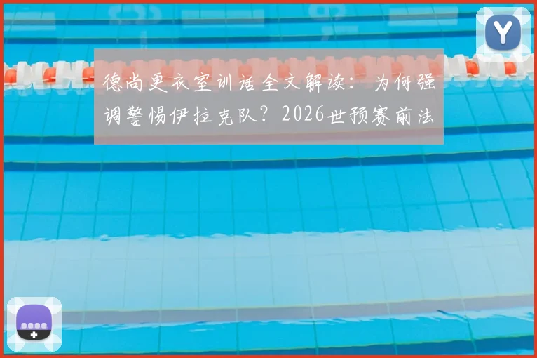德尚更衣室训话全文解读：为何强调警惕伊拉克队？2026世预赛前法国队的纪律性挑战