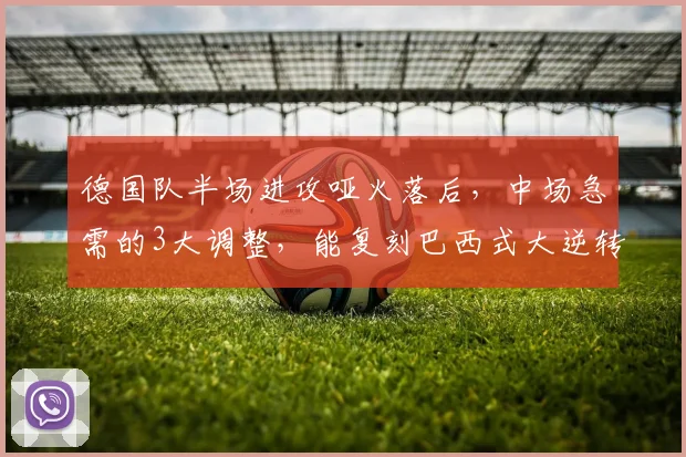 德国队半场进攻哑火落后,中场急需的3大调整,能复刻巴西式大逆转吗?