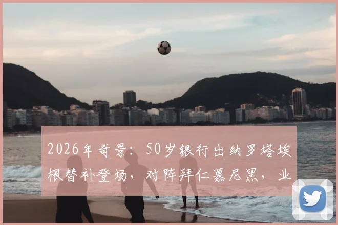 2026年奇景:50岁银行出纳罗塔埃根替补登场,对阵拜仁慕尼黑,业余球员如何抓住一线队机会?