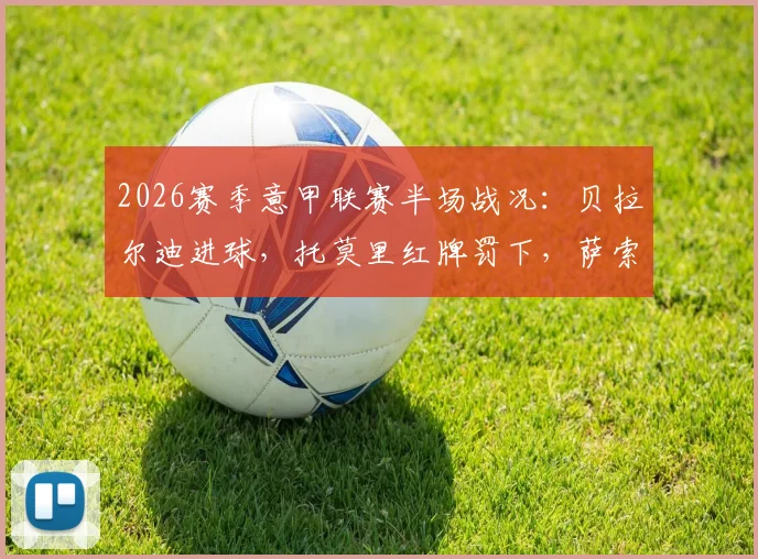 2026赛季意甲联赛半场战况：贝拉尔迪进球，托莫里红牌罚下，萨索洛主场1比0领先AC米兰