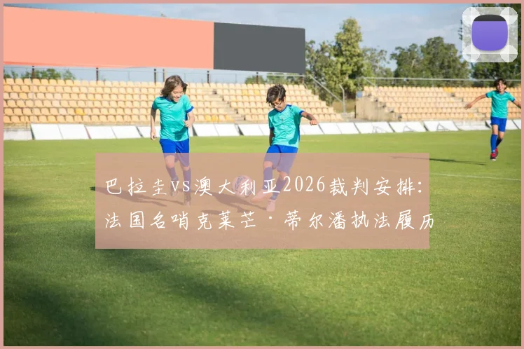巴拉圭vs澳大利亚2026裁判安排：法国名哨克莱芒·蒂尔潘执法履历、风格特点及国际足联选派解析