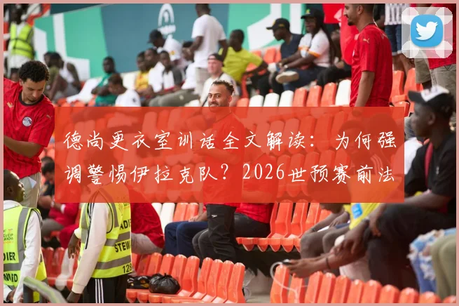德尚更衣室训话全文解读：为何强调警惕伊拉克队？2026世预赛前法国队的纪律性挑战