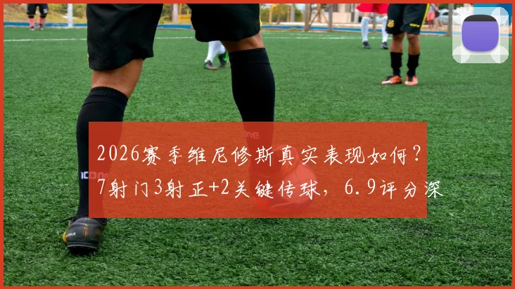 2026赛季维尼修斯真实表现如何？7射门3射正+2关键传球，6.9评分深度解读