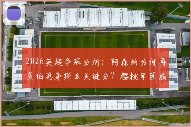 2026英超争冠分析：阿森纳为何再负伯恩茅斯丢关键分？樱桃军团成苦主原因揭秘