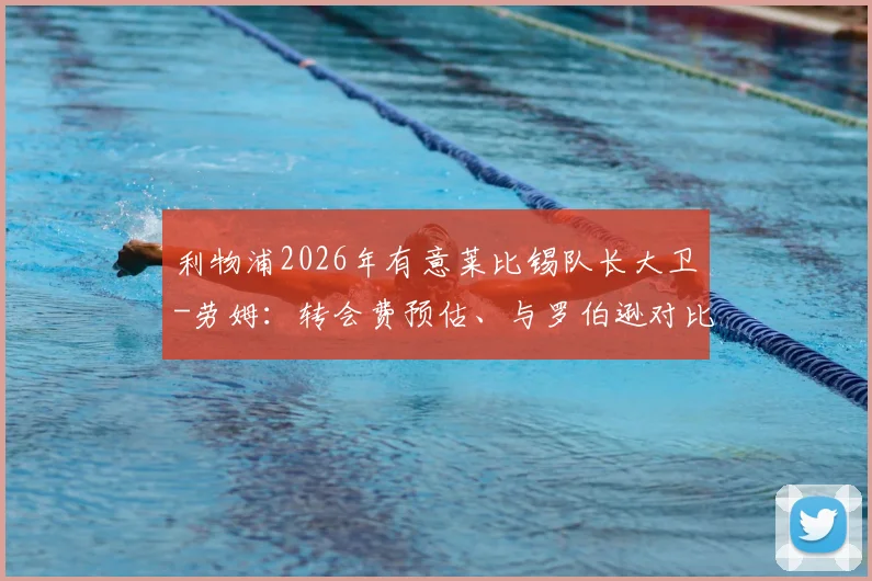 利物浦2026年有意莱比锡队长大卫-劳姆：转会费预估、与罗伯逊对比及适配性深度分析