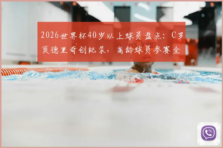2026世界杯40岁以上球员盘点：C罗莫德里奇创纪录，高龄球员参赛全解析与意义探讨