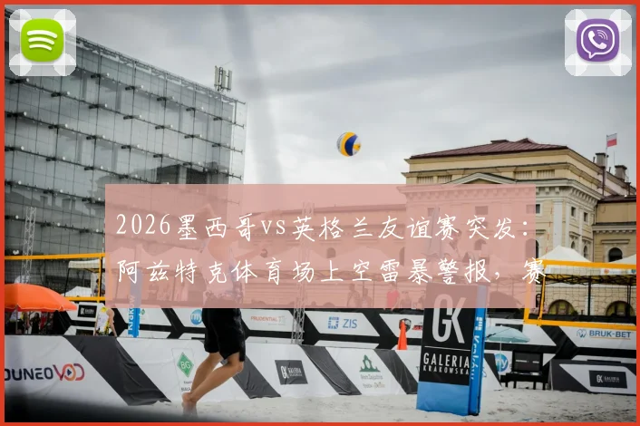 2026墨西哥vs英格兰友谊赛突发：阿兹特克体育场上空雷暴警报，赛事会否再度延期？