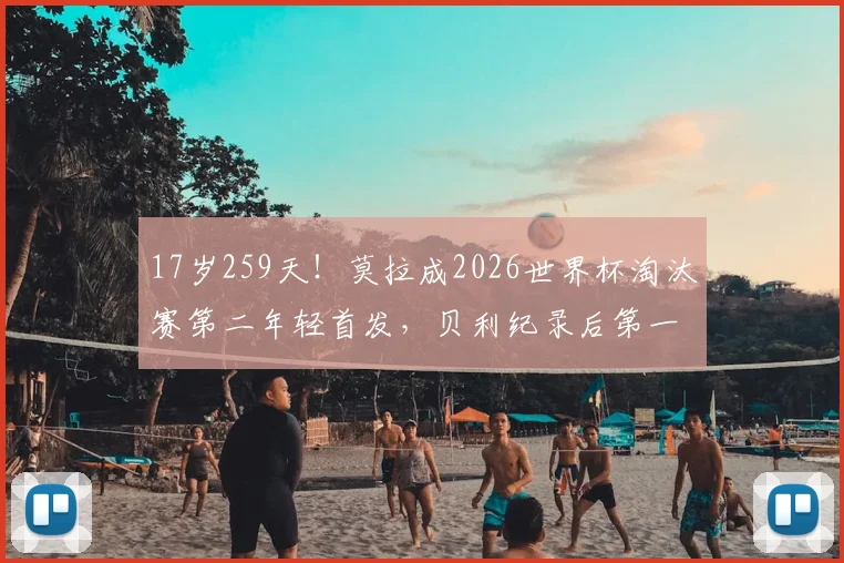 17岁259天！莫拉成2026世界杯淘汰赛第二年轻首发，贝利纪录后第一人，新生代天才球员全面解析