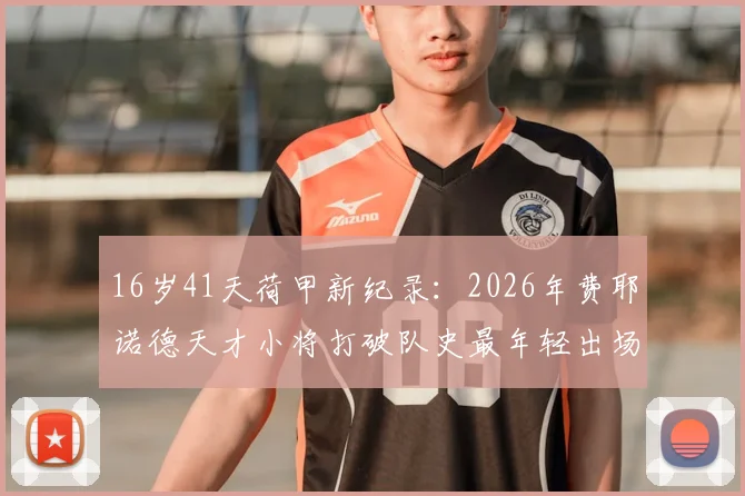 16岁41天荷甲新纪录：2026年费耶诺德天才小将打破队史最年轻出场纪录，盘点近年五大联赛青年才俊及成才路径