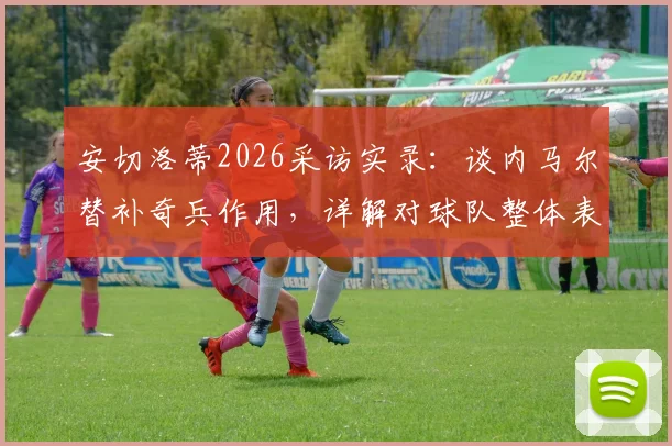 安切洛蒂2026采访实录：谈内马尔替补奇兵作用，详解对球队整体表现的满意之处