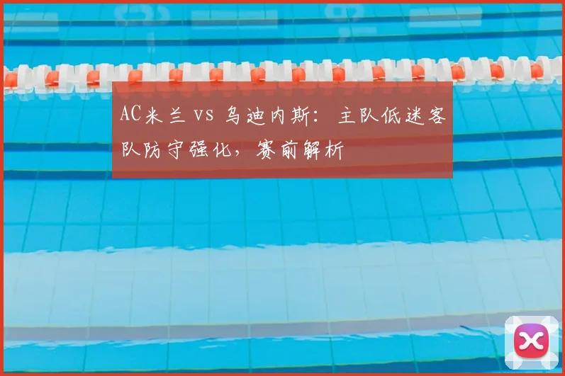 AC米兰 vs 乌迪内斯：主队低迷客队防守强化，赛前解析
