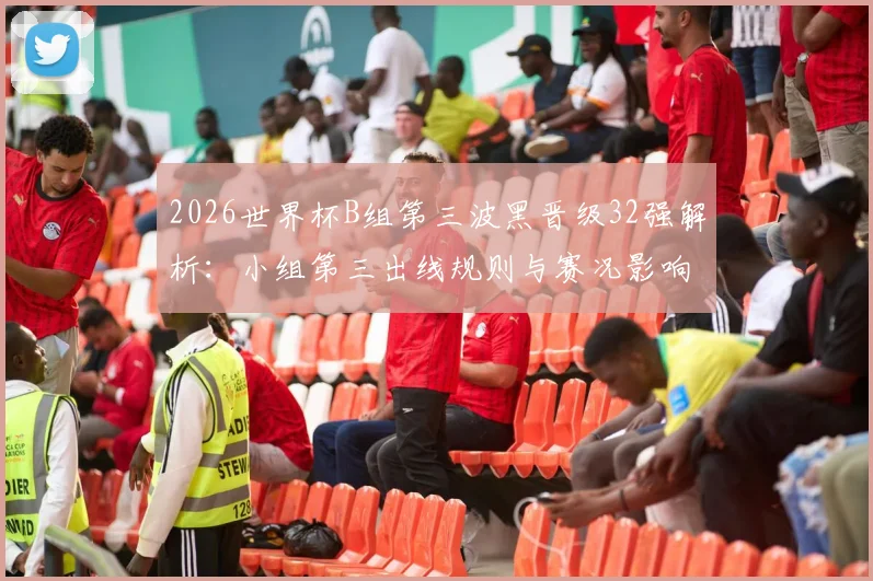 2026世界杯B组第三波黑晋级32强解析：小组第三出线规则与赛况影响全解读