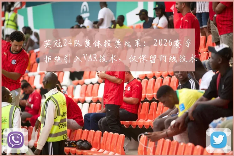 英冠24队集体投票结果：2026赛季拒绝引入VAR技术，仅保留门线技术，未来裁判判罚成焦点