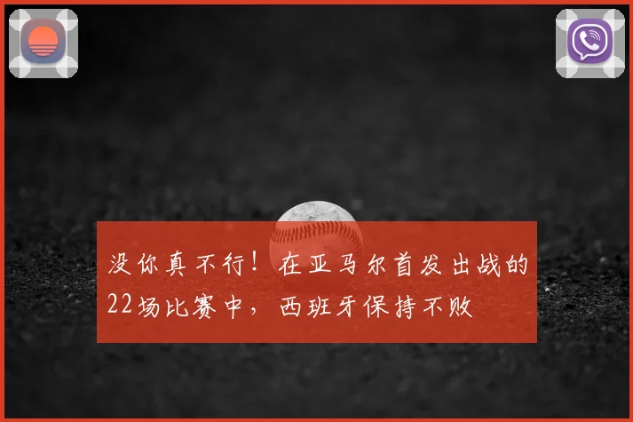 没你真不行！在亚马尔首发出战的22场比赛中，西班牙保持不败