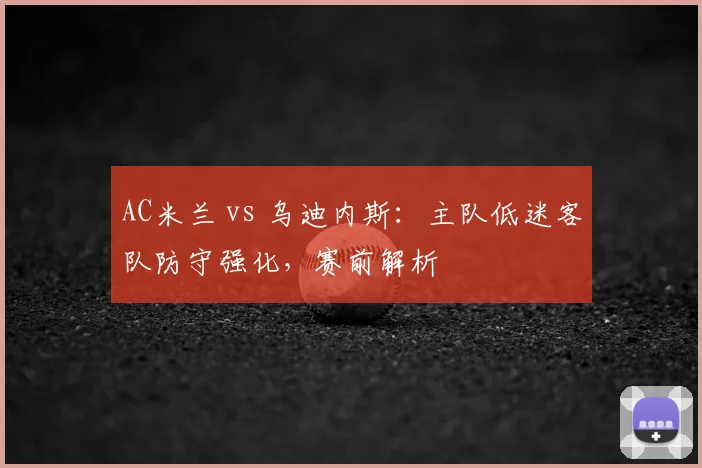 AC米兰 vs 乌迪内斯：主队低迷客队防守强化，赛前解析