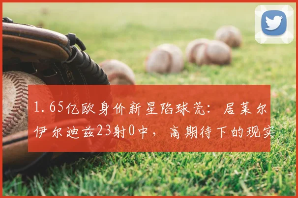 1.65亿欧身价新星陷球荒：居莱尔伊尔迪兹23射0中，高期待下的现实困境